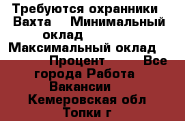 Требуются охранники . Вахта. › Минимальный оклад ­ 47 900 › Максимальный оклад ­ 79 200 › Процент ­ 20 - Все города Работа » Вакансии   . Кемеровская обл.,Топки г.